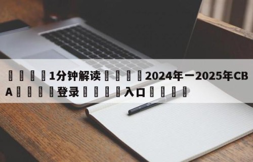 💦1分钟解读👇2024年一2025年CBA👇登录🍏入口💯