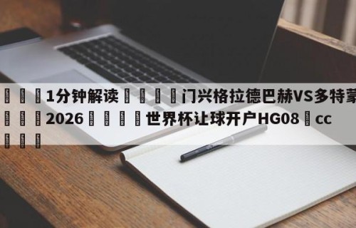 💦1分钟解读👇门兴格拉德巴赫VS多特蒙德👇2026🍏世界杯让球开户HG08•cc💯