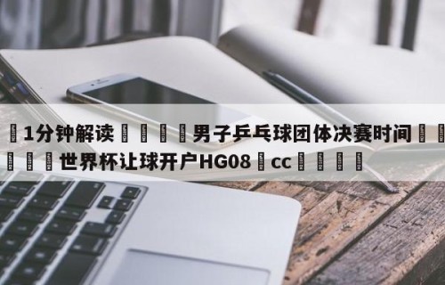 💦1分钟解读👇男子乒乓球团体决赛时间👇2026🍏世界杯让球开户HG08•cc💯