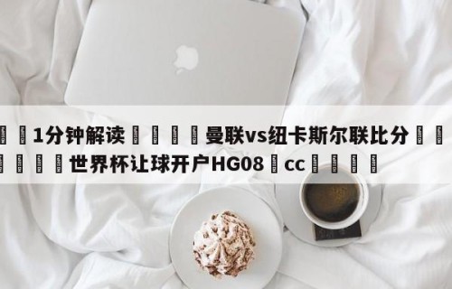 💦1分钟解读👇曼联vs纽卡斯尔联比分👇2026🍏世界杯让球开户HG08•cc💯