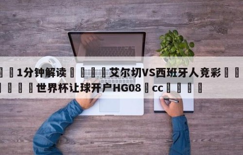 💦1分钟解读👇艾尔切VS西班牙人竞彩👇2026🍏世界杯让球开户HG08•cc💯