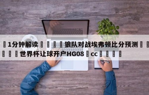 💦1分钟解读👇狼队对战埃弗顿比分预测👇2026🍏世界杯让球开户HG08•cc💯