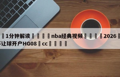 💦1分钟解读👇nba经典视频👇2026🍏世界杯让球开户HG08•cc💯