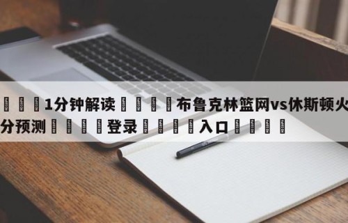 💦1分钟解读👇布鲁克林篮网vs休斯顿火箭比分预测👇登录🍏入口💯
