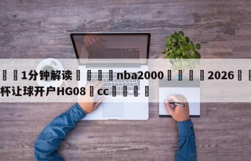 💦1分钟解读👇nba2000👇2026🍏世界杯让球开户HG08•cc💯