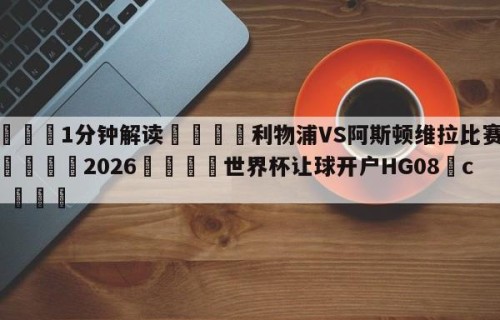 💦1分钟解读👇利物浦VS阿斯顿维拉比赛预测👇2026🍏世界杯让球开户HG08•cc💯