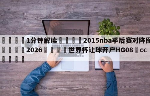 💦1分钟解读👇2015nba季后赛对阵图👇2026🍏世界杯让球开户HG08•cc💯