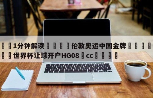 💦1分钟解读👇伦敦奥运中国金牌👇2026🍏世界杯让球开户HG08•cc💯