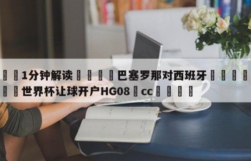 💦1分钟解读👇巴塞罗那对西班牙👇2026🍏世界杯让球开户HG08•cc💯