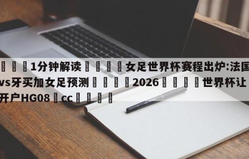 💦1分钟解读👇女足世界杯赛程出炉:法国女足vs牙买加女足预测👇2026🍏世界杯让球开户HG08•cc💯