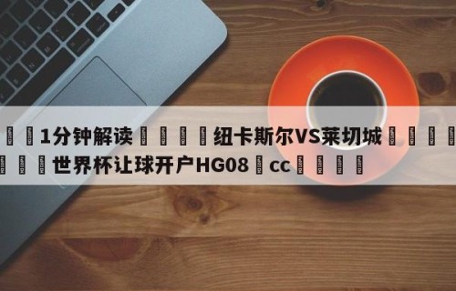 💦1分钟解读👇纽卡斯尔VS莱切城👇2026🍏世界杯让球开户HG08•cc💯