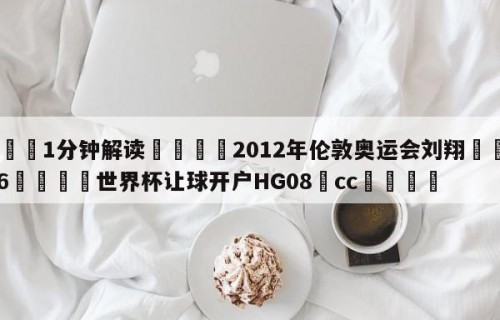 💦1分钟解读👇2012年伦敦奥运会刘翔👇2026🍏世界杯让球开户HG08•cc💯